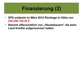 Finanzierung (2)
• SPD entdeckt im März 2012 Rücklage in Höhe von
  254.240.130,24 €
• Stammt offensichtlich von „Häuslebauern“ die beim
  Land Kredite aufgenommen hatten
 