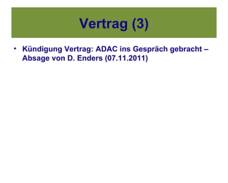 Vertrag (3)
• Kündigung Vertrag: ADAC ins Gespräch gebracht –
  Absage von D. Enders (07.11.2011)
 