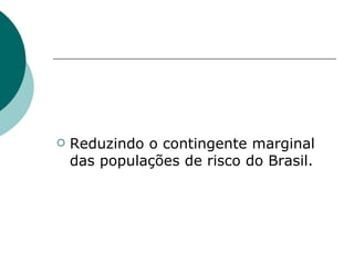    Reduzindo o contingente marginal
    das populações de risco do Brasil.
 