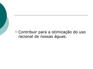   Contribuir para a otimização do uso
    racional de nossas águas.
 