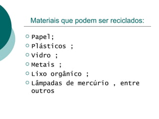 Materiais que podem ser reciclados:

   Papel;
   Plásticos ;
   Vidro ;
   Metais ;
   Lixo orgânico ;
   Lâmpadas de mercúrio , entre
    outros
 