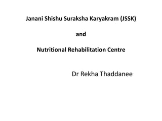 Janani Shishu Suraksha Karyakram (JSSK)
and
Nutritional Rehabilitation Centre
Dr Rekha Thaddanee
 