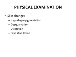 PHYSICAL EXAMINATION
• Skin changes
– Hypo/hyperpigmentation
– Desquamation
– Ulceration
– Exudative lesion
 