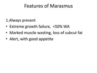 Features of Marasmus
1.Always present
• Extreme growth failure, <50% WA
• Marked muscle wasting, loss of subcut fat
• Alert, with good appetite
 
