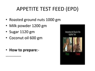 APPETITE TEST FEED (EPD)
• Roasted ground nuts 1000 gm
• Milk powder 1200 gm
• Sugar 1120 gm
• Coconut oil 600 gm
• How to prepare:-
------------
 