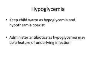 Hypoglycemia
• Keep child warm as hypoglycemia and
hypothermia coexist
• Administer antibiotics as hypoglycemia may
be a feature of underlying infection
 