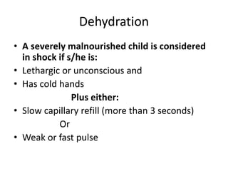 Dehydration
• A severely malnourished child is considered
in shock if s/he is:
• Lethargic or unconscious and
• Has cold hands
Plus either:
• Slow capillary refill (more than 3 seconds)
Or
• Weak or fast pulse
 