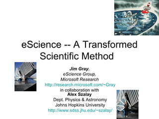 eScience -- A Transformed Scientific Method  Jim Gray ,  eScience Group,  Microsoft Research  http://research.microsoft.com/~Gray in collaboration with  Alex Szalay  Dept. Physics & Astronomy Johns Hopkins University http:// www.sdss.jhu.edu/~szalay / 