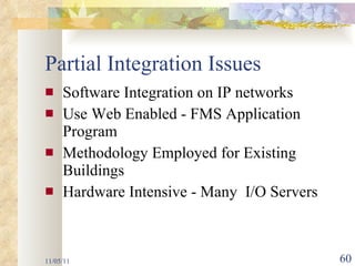 Partial Integration Issues Software Integration on IP networks Use Web Enabled - FMS Application Program Methodology Employed for Existing Buildings Hardware Intensive - Many  I/O Servers 11/05/11 