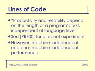 Lines of Code “ Productivity and reliability depend on the length of a program’s text, independent of language level.” See [PRE00] for a recent experiment However, machine-independent code has machine-independent performance http://www.third-bit.com 01001 