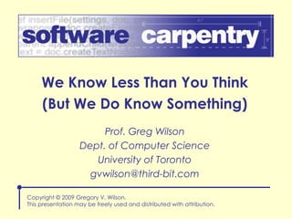 We Know Less Than You Think (But We Do Know Something) Copyright © 2009 Gregory V. Wilson. This presentation may be freely used and distributed with attribution. Prof. Greg Wilson Dept. of Computer Science University of Toronto [email_address] 