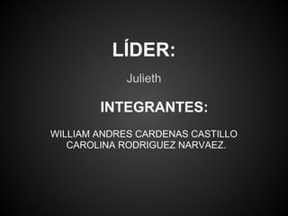 LÍDER:
             Julieth

        INTEGRANTES:
WILLIAM ANDRES CARDENAS CASTILLO
   CAROLINA RODRIGUEZ NARVAEZ.
 