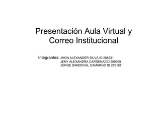 Presentación Aula Virtual y
   Correo Institucional
Integrantes: JHON ALEXANDER SILVA ID 288531
            JENY ALEXANDRA CARDENASID 288608
            JORGE SANDOVAL CAMARGO ID 279187
 