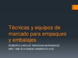 Técnicas y equipos de
marcado para empaques
y embalajes
ROBERTO CARLOS TARAZONA HERNANDEZ
NRC 1590 ID 91348550 UNIMINUTO UVD
 