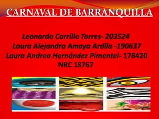 CARNAVAL DE BARRANQUILLA Leonardo Carrillo Torres- 203524 Laura Alejandra Amaya Ardila -190637 Laura Andrea Hernández Pimentel- 178420NRC 18767 