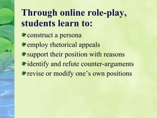 Through online role-play, students learn to: construct a persona employ rhetorical appeals  support their position with reasons  identify and refute counter-arguments revise or modify one’s own positions 