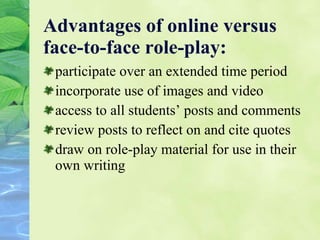 Advantages of online versus face-to-face role-play: participate over an extended time period incorporate use of images and video access to all students’ posts and comments review posts to reflect on and cite quotes draw on role-play material for use in their own writing 