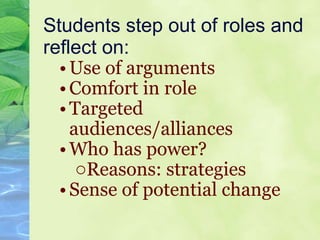 Students step out of roles and reflect on: Use of arguments Comfort in role Targeted audiences/alliances Who has power? Reasons: strategies Sense of potential change 