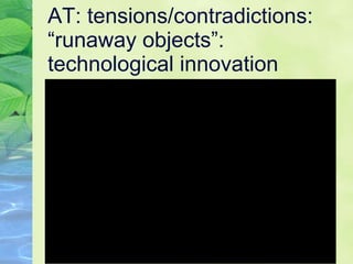 AT: tensions/contradictions: “runaway objects”: technological innovation  