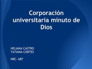 Corporación
universitaria minuto de
Dios
HELIANA CASTRO
TATIANA CORTES
NRC- 687
 