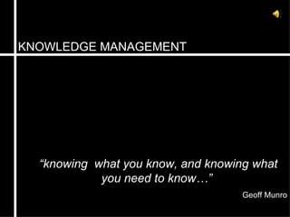 KNOWLEDGE MANAGEMENT “ knowing  what you know, and knowing what you need to know…”  Geoff Munro 