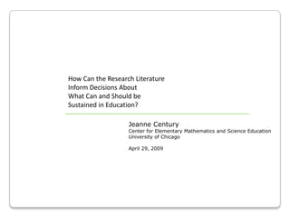 How Can the Research Literature  Inform Decisions About  What Can and Should be  Sustained in Education?  Jeanne Century Center for Elementary Mathematics and Science Education University of ChicagoApril 29, 2009 