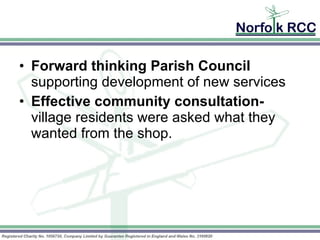 Forward thinking Parish Council  supporting development of new services Effective community consultation-  village residents were asked what they wanted from the shop. 