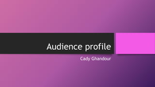 Audience profile
Cady Ghandour
 