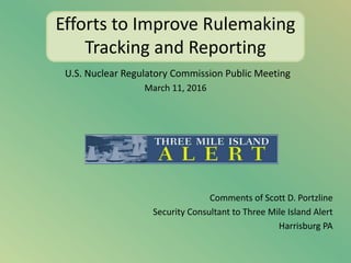 Efforts to Improve Rulemaking
Tracking and Reporting
U.S. Nuclear Regulatory Commission Public Meeting
March 11, 2016
Comments of Scott D. Portzline
Security Consultant to Three Mile Island Alert
Harrisburg PA
 