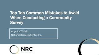 Top Ten Common Mistakes to Avoid
When Conducting a Community
Survey
Angelica Wedell
National Research Center, Inc.
 