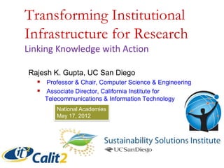 Transforming Institutional
Infrastructure for Research
Linking Knowledge with Action
Rajesh K. Gupta, UC San Diego
 Professor & Chair, Computer Science & Engineering
 Associate Director, California Institute for
Telecommunications & Information Technology
National Academies
May 17, 2012
 