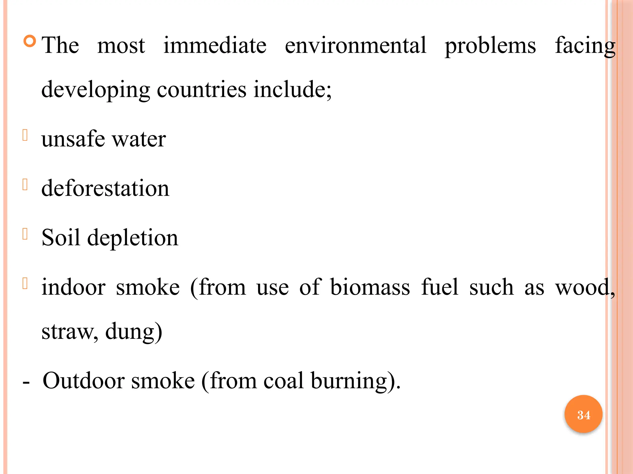 34
 The most immediate environmental problems facing
developing countries include;
- unsafe water
- deforestation
- Soil depletion
- indoor smoke (from use of biomass fuel such as wood,
straw, dung)
- Outdoor smoke (from coal burning).
 