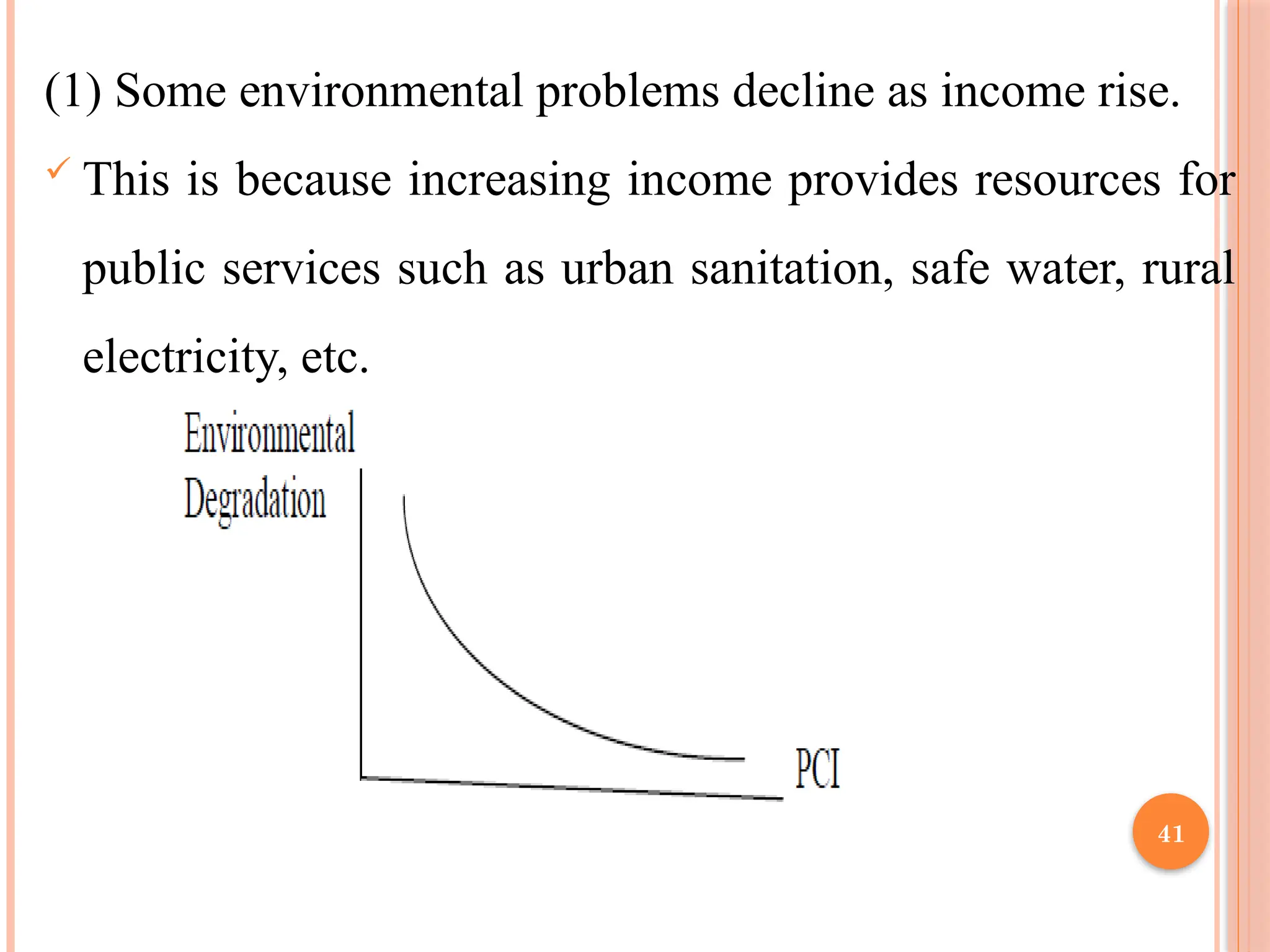 41
(1) Some environmental problems decline as income rise.
 This is because increasing income provides resources for
public services such as urban sanitation, safe water, rural
electricity, etc.
 