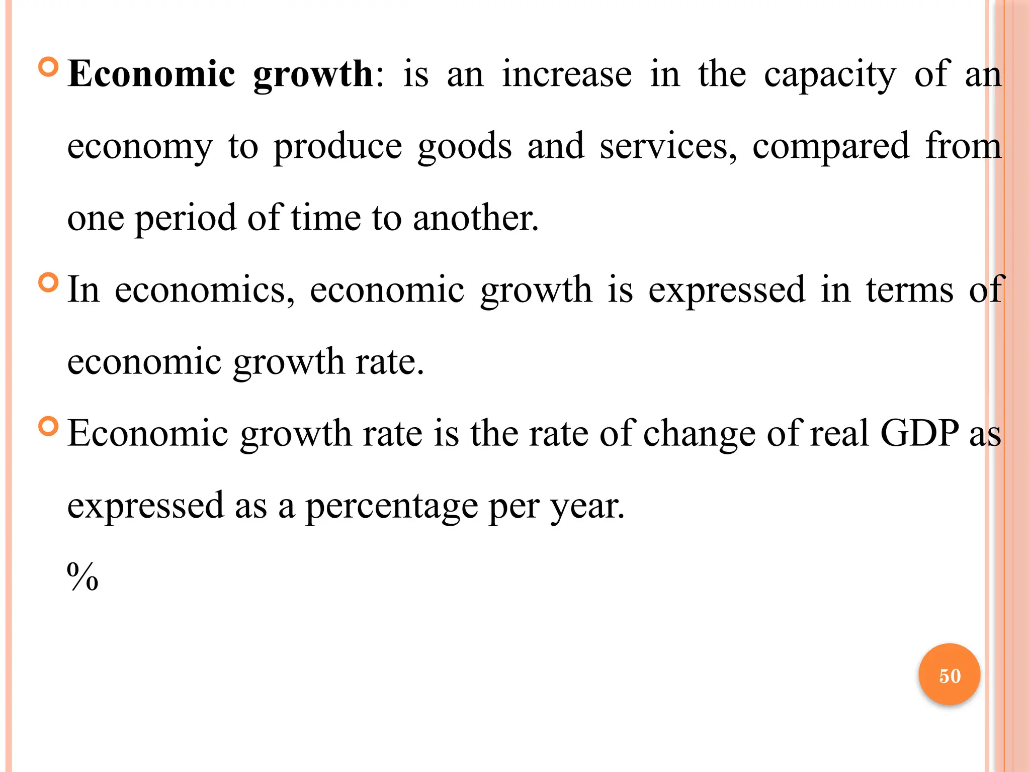 50
 Economic growth: is an increase in the capacity of an
economy to produce goods and services, compared from
one period of time to another.
 In economics, economic growth is expressed in terms of
economic growth rate.
 Economic growth rate is the rate of change of real GDP as
expressed as a percentage per year.
%
 