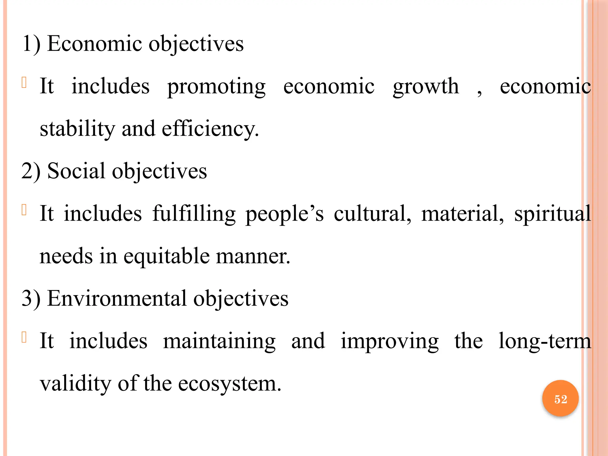 52
1) Economic objectives
- It includes promoting economic growth , economic
stability and efficiency.
2) Social objectives
- It includes fulfilling people’s cultural, material, spiritual
needs in equitable manner.
3) Environmental objectives
- It includes maintaining and improving the long-term
validity of the ecosystem.
 