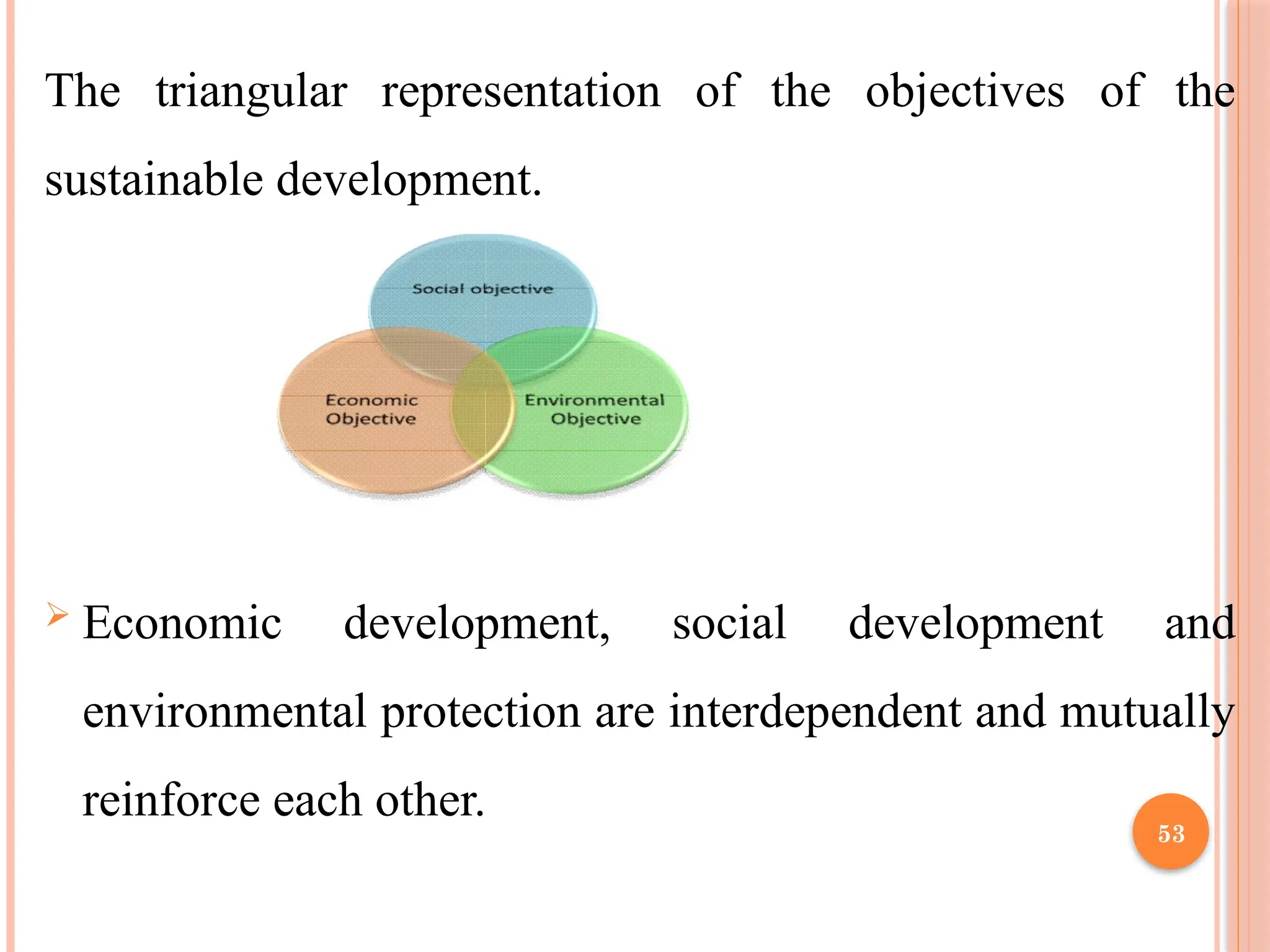 53
The triangular representation of the objectives of the
sustainable development.
 Economic development, social development and
environmental protection are interdependent and mutually
reinforce each other.
 