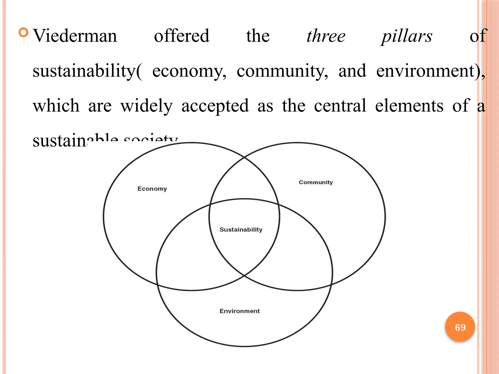 69
 Viederman offered the three pillars of
sustainability( economy, community, and environment),
which are widely accepted as the central elements of a
sustainable society.
 