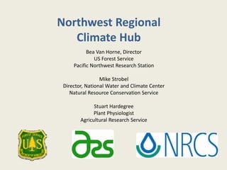 Northwest Regional
Climate Hub
Bea Van Horne, Director
US Forest Service
Pacific Northwest Research Station
Mike Strobel
Director, National Water and Climate Center
Natural Resource Conservation Service
Stuart Hardegree
Plant Physiologist
Agricultural Research Service
 