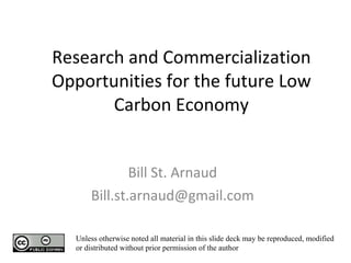 Research and Commercialization Opportunities for the future Low Carbon Economy   Bill St. Arnaud [email_address] Unless otherwise noted all material in this slide deck may be reproduced, modified or distributed without prior permission of the author 
