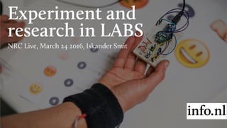 Experiment and
research in LABS
NRC Live, March 24 2016, Iskander Smit
 