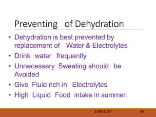 Preventing of Dehydration
3/30/2020 36
• Dehydration is best prevented by
replacement of Water & Electrolytes
• Drink water frequently
• Unnecessary Sweating should be
Avoided
• Give Fluid rich in Electrolytes
• High Liquid Food intake in summer.
 