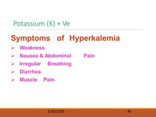 Potassium (K) + Ve
3/30/2020 45
Symptoms of Hyperkalemia
 Weakness
 Nausea & Abdominal Pain
 Irregular Breathing
 Diarrhea
 Muscle Pain.
 