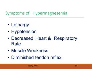 • Lethargy
• Hypotension
• Decreased Heart & Respiratory
Rate
• Muscle Weakness
• Diminished tendon reflex.
Symptoms of Hypermagnesemia
3/30/2020 55
 