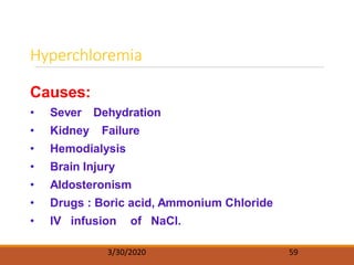 Hyperchloremia
3/30/2020 59
Causes:
• Sever Dehydration
• Kidney Failure
• Hemodialysis
• Brain Injury
• Aldosteronism
• Drugs : Boric acid, Ammonium Chloride
• IV infusion of NaCl.
 