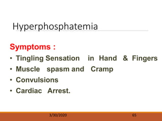 Hyperphosphatemia
3/30/2020 65
Symptoms :
• Tingling Sensation in Hand & Fingers
• Muscle spasm and Cramp
• Convulsions
• Cardiac Arrest.
 