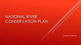 NATIONAL RIVER
CONSERVATION PLAN
A.Deepu Kishore
 
