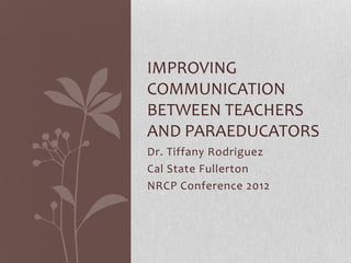 IMPROVING
COMMUNICATION
BETWEEN TEACHERS
AND PARAEDUCATORS
Dr. Tiffany Rodriguez
Cal State Fullerton
NRCP Conference 2012
 