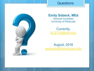 Questions
Emily Sobeck, MEd
Doctoral Candidate
University of Pittsburgh
Currently,
ELS128@pitt.edu
August, 2016
esobeck@franciscan.edu
 