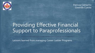 Patricia Camacho
Gwenda Cuesta
Lessons learned from managing Career Ladder Programs
Providing Effective Financial
Support to Paraprofessionals
 