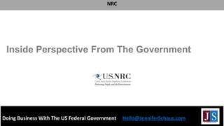 Doing Business With The US Federal Government Hello@JenniferSchaus.com
NRC
Inside Perspective From The Government
 